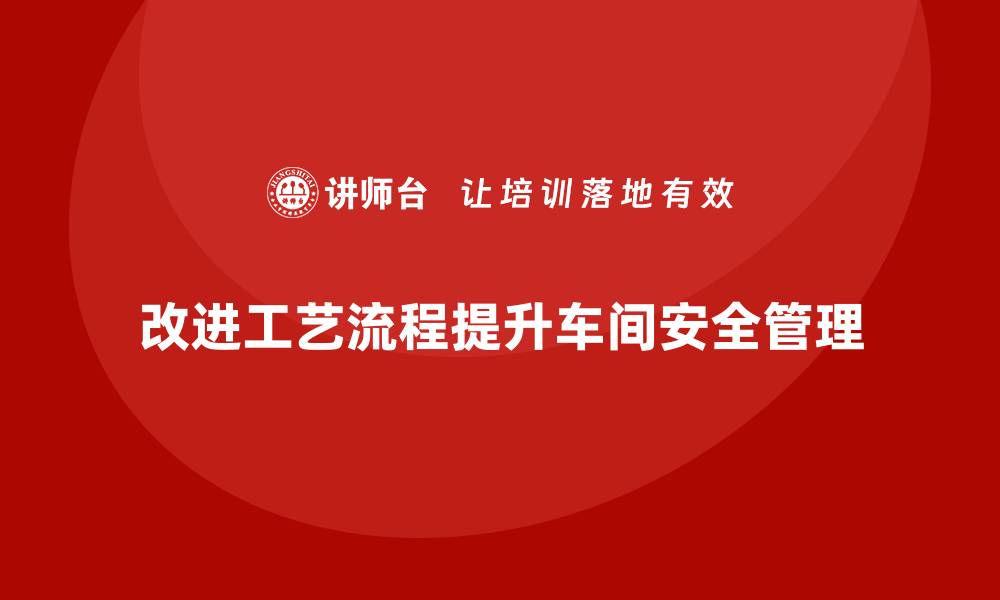 文章生产车间安全管理培训：如何通过改进工艺流程降低风险？的缩略图
