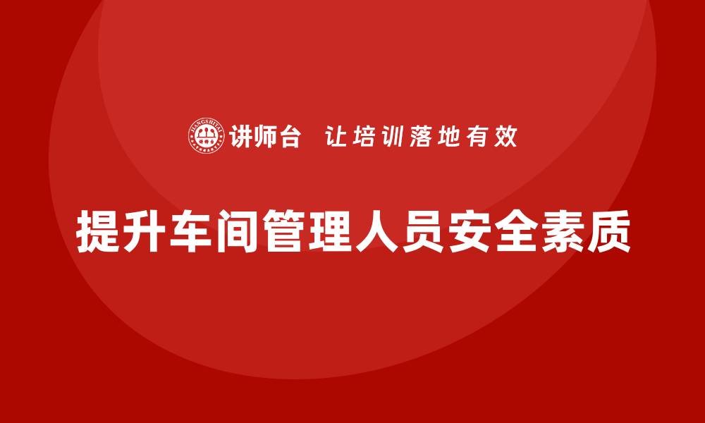 文章生产车间安全管理培训：如何提高车间管理人员的安全素质？的缩略图