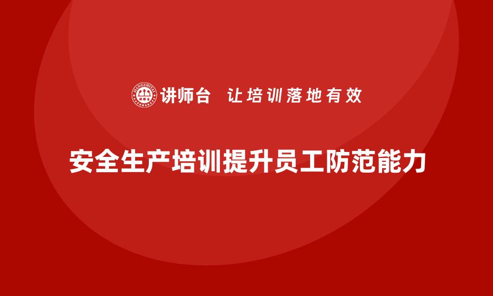文章安全生产培训计划及培训内容：如何通过培训提高员工的安全防范能力的缩略图
