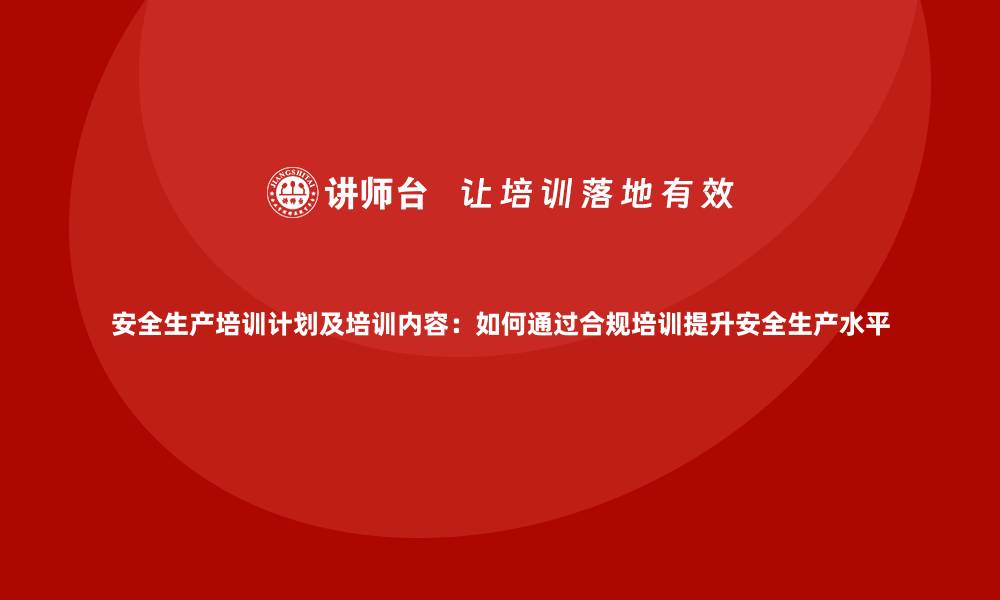 文章安全生产培训计划及培训内容：如何通过合规培训提升安全生产水平的缩略图