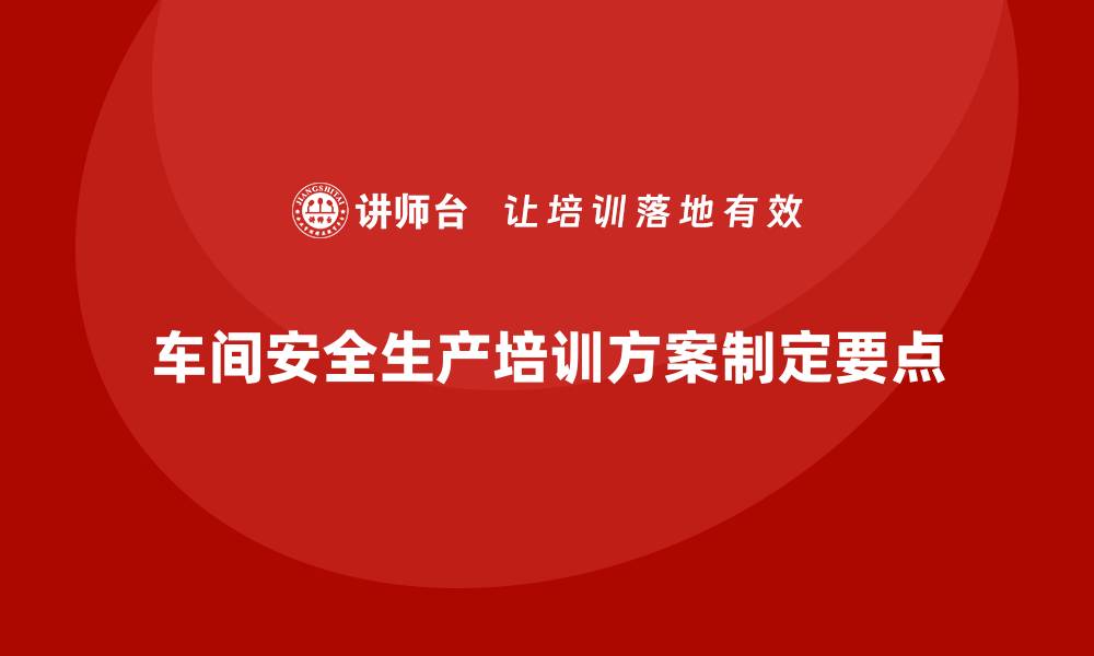车间安全生产培训方案制定要点