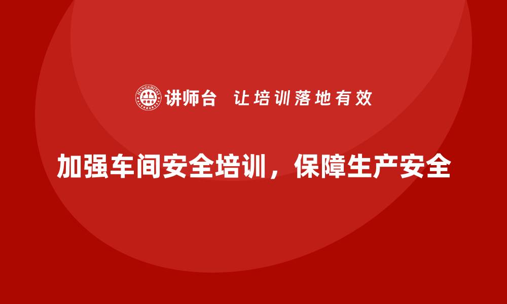 文章车间生产安全培训内容：加强员工对车间安全操作规程的理解与执行的缩略图