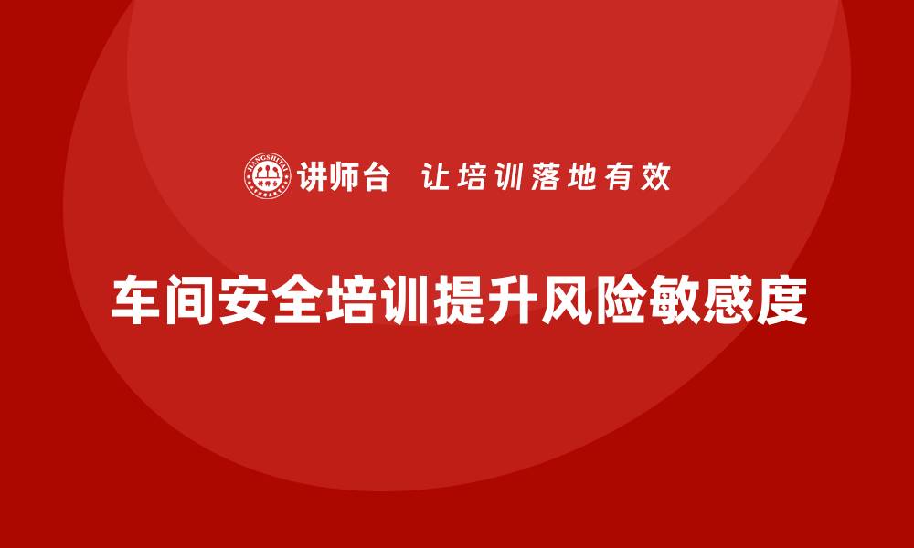 车间安全培训提升风险敏感度