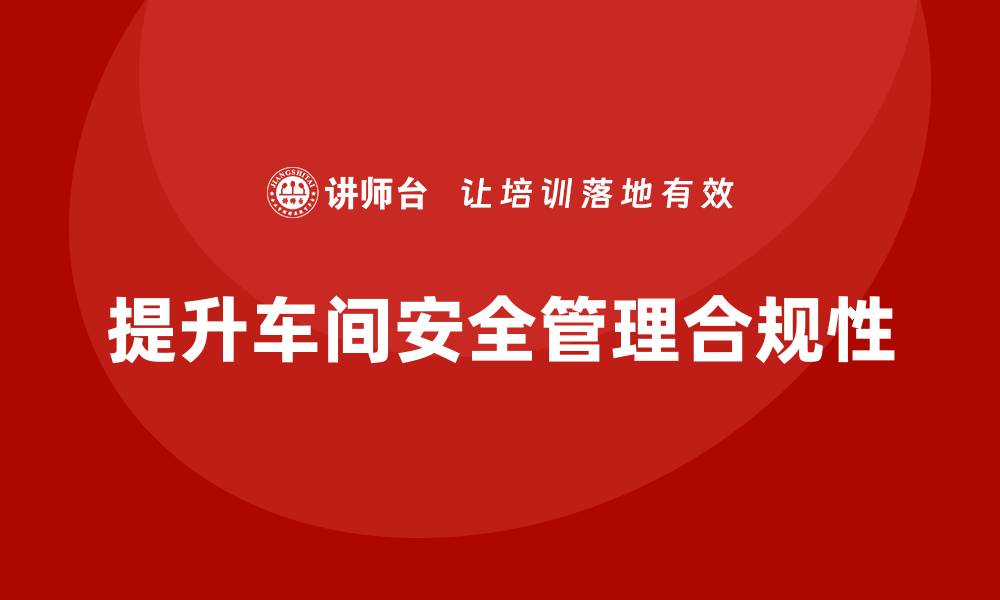 文章车间生产安全培训内容：如何通过培训提升车间安全管理的合规性的缩略图