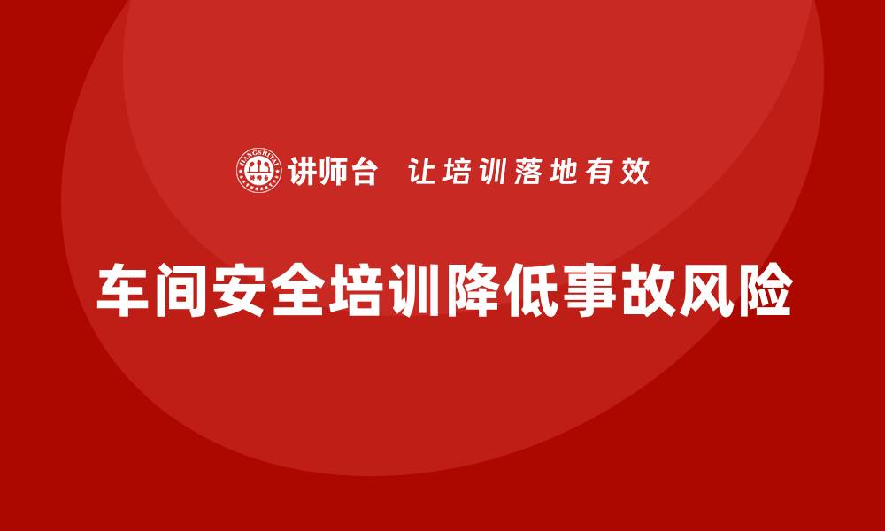 文章生产车间安全培训内容：通过培训降低车间的生产事故和法律风险的缩略图