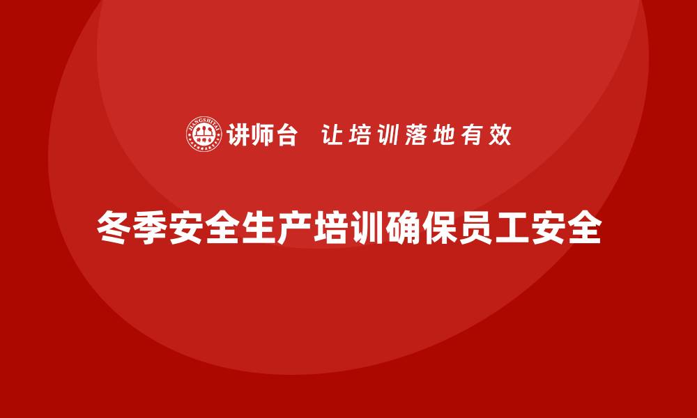 文章冬季安全生产培训：加强员工操作安全意识，减少事故发生的缩略图