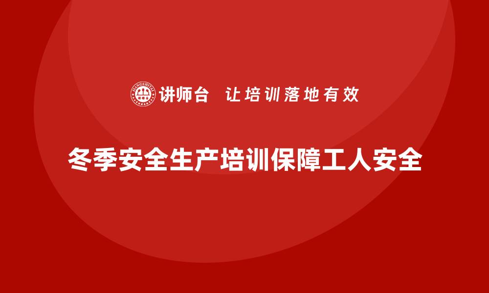 冬季安全生产培训保障工人安全