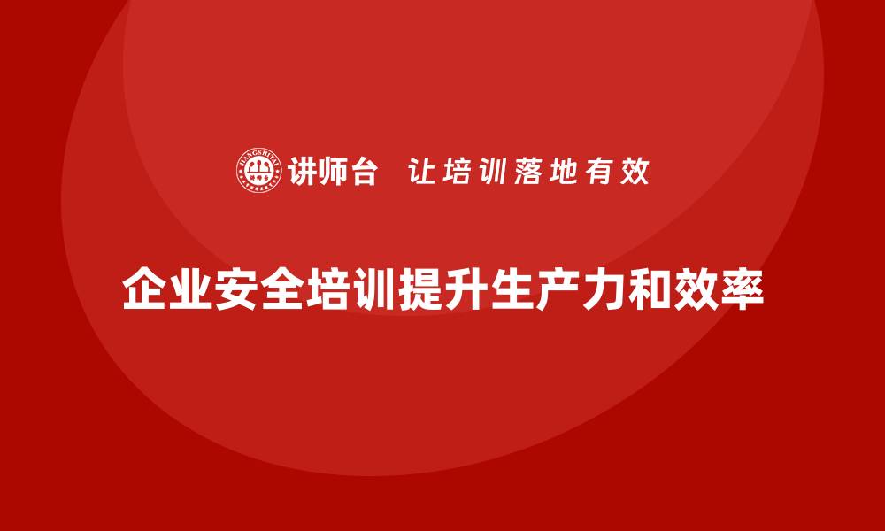 文章企业安全培训：加强员工风险防范，提高企业生产力的缩略图