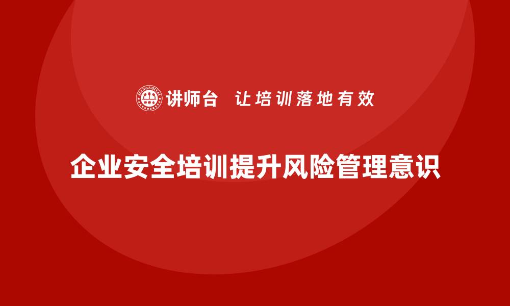 文章企业安全培训：增强员工的风险管理意识的缩略图