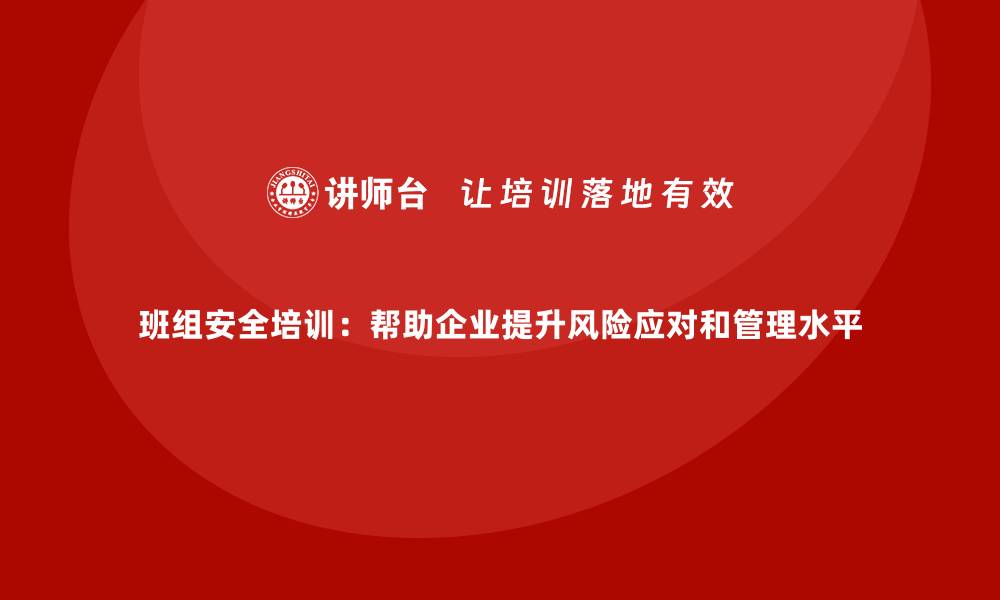 文章班组安全培训：帮助企业提升风险应对和管理水平的缩略图