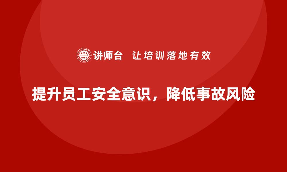 文章生产安全教育培训内容：提升员工安全意识，降低企业事故风险的缩略图