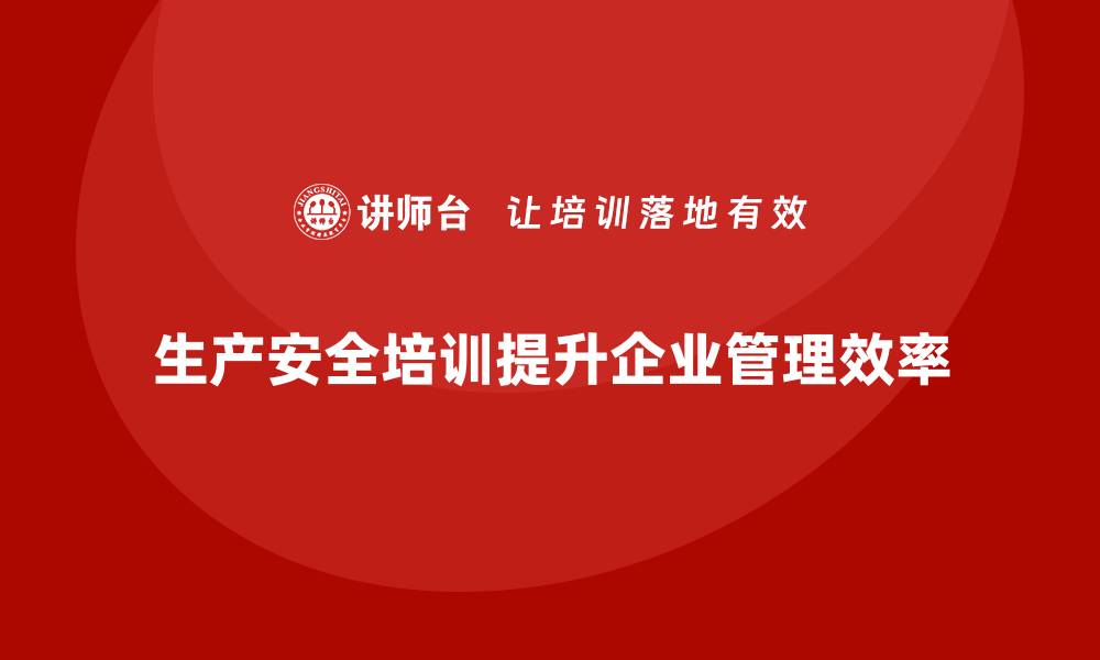 文章生产安全培训内容：帮助企业提高安全管理效率的缩略图