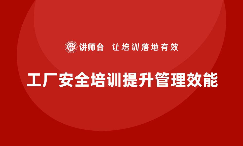 工厂安全培训提升管理效能