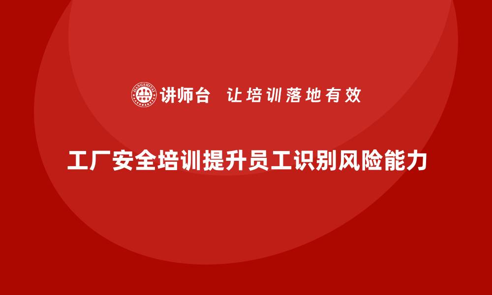 工厂安全培训提升员工识别风险能力