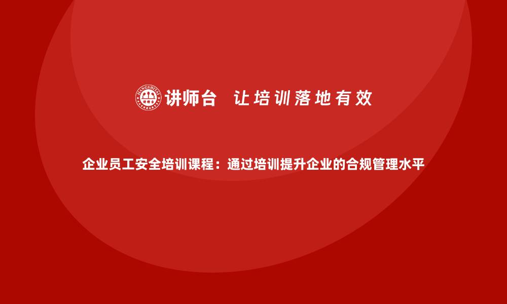 文章企业员工安全培训课程：通过培训提升企业的合规管理水平的缩略图