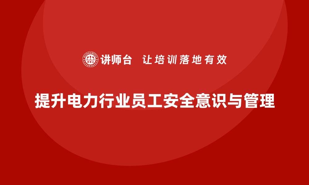 文章电力行业培训：提高员工安全意识，提升电力企业管理水平的缩略图