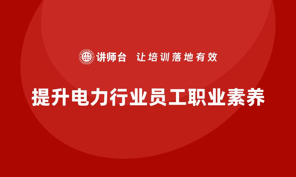 文章电力行业培训：加强员工职业素养，确保电力行业稳定发展的缩略图