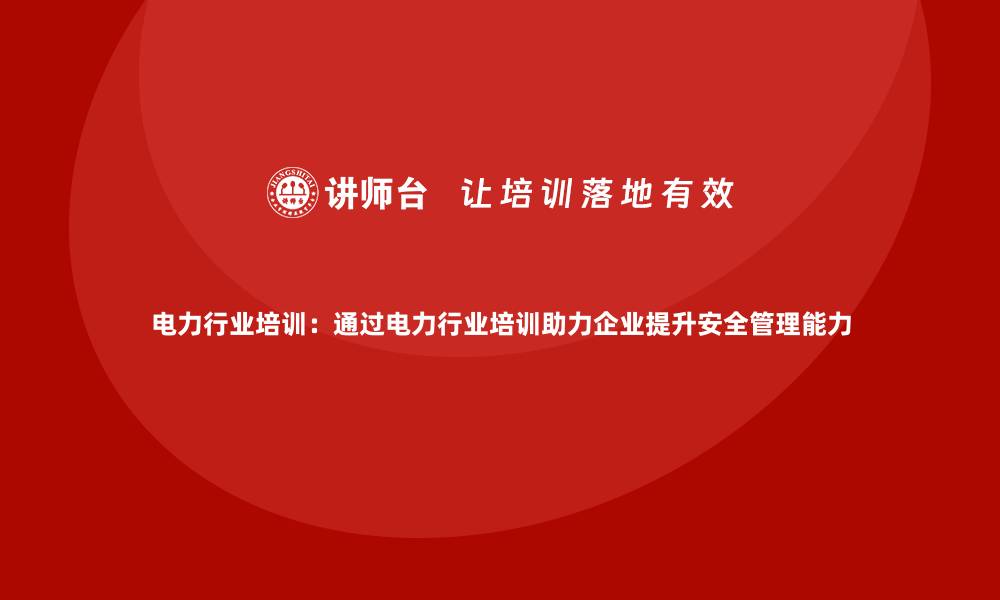 文章电力行业培训：通过电力行业培训助力企业提升安全管理能力的缩略图