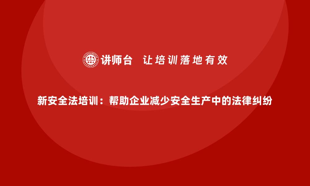 文章新安全法培训:帮助企业减少安全生产中的法律纠纷的缩略图