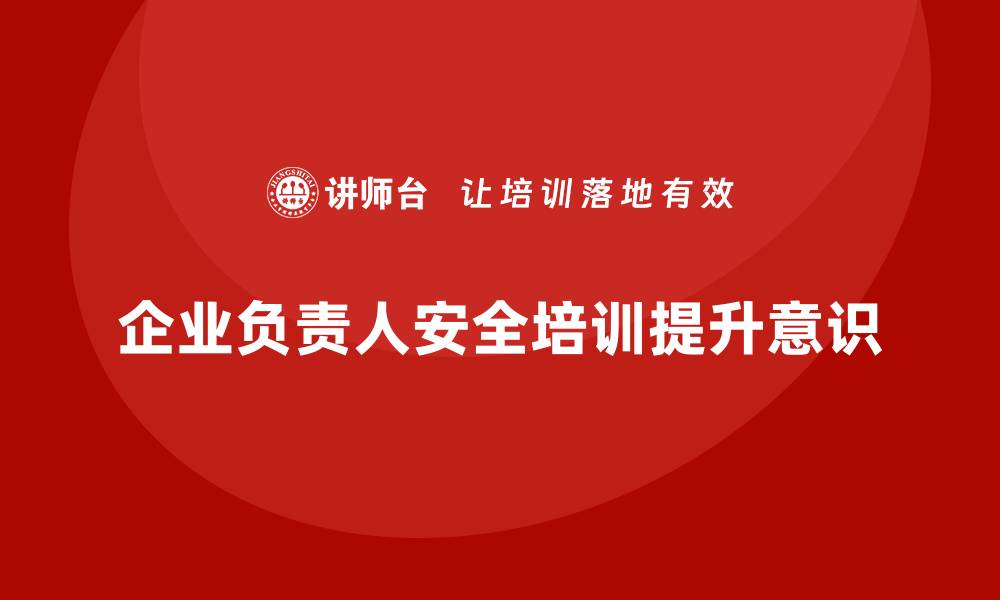 企业负责人安全培训提升意识