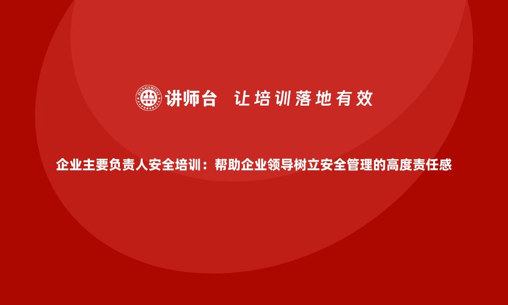 文章企业主要负责人安全培训：帮助企业领导树立安全管理的高度责任感的缩略图