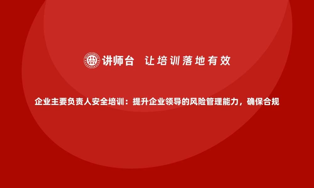 文章企业主要负责人安全培训：提升企业领导的风险管理能力，确保合规的缩略图