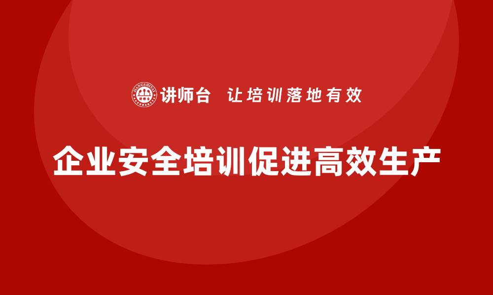 文章企业生产安全培训：提升员工安全意识，打造高效企业的缩略图