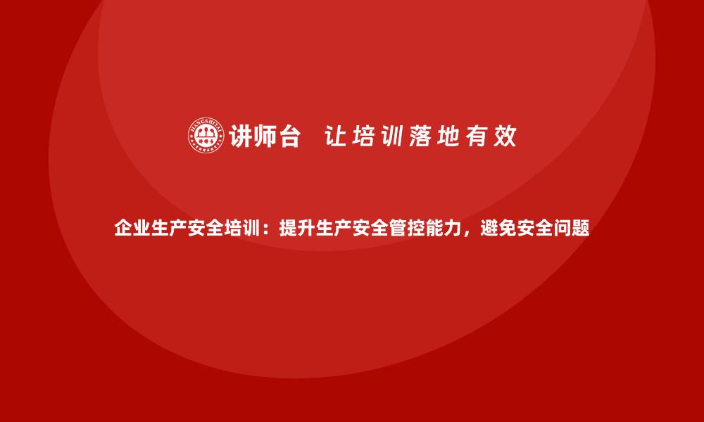 文章企业生产安全培训：提升生产安全管控能力，避免安全问题的缩略图
