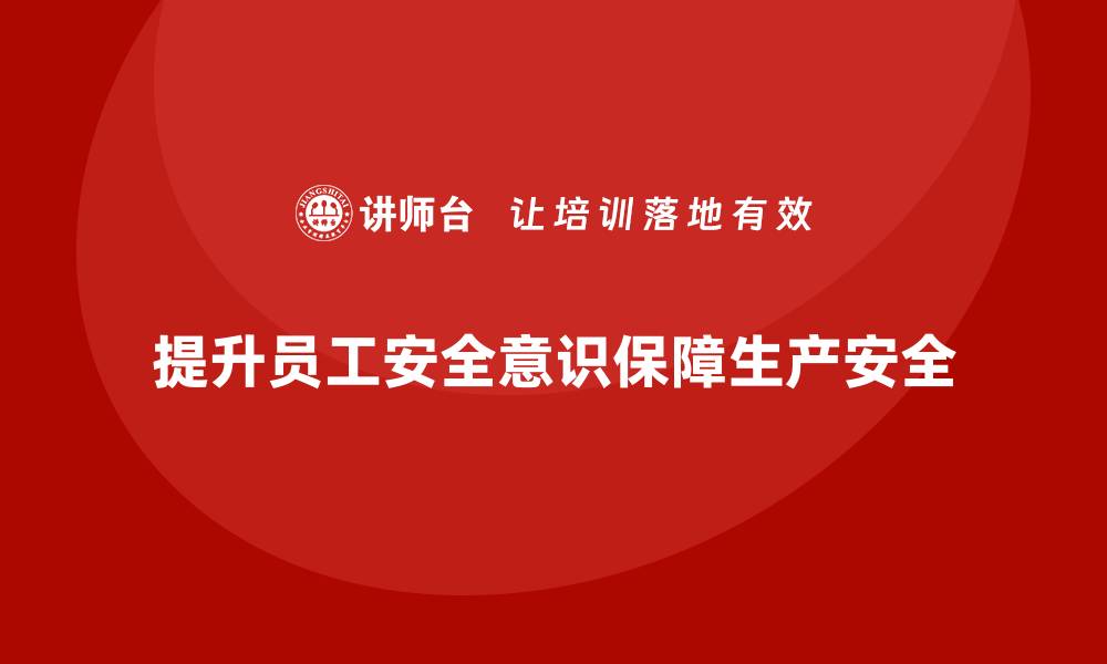 文章企业生产安全培训：提升员工安全意识，减少生产中的危险的缩略图