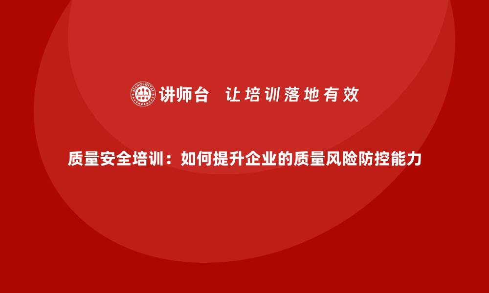 文章质量安全培训：如何提升企业的质量风险防控能力的缩略图