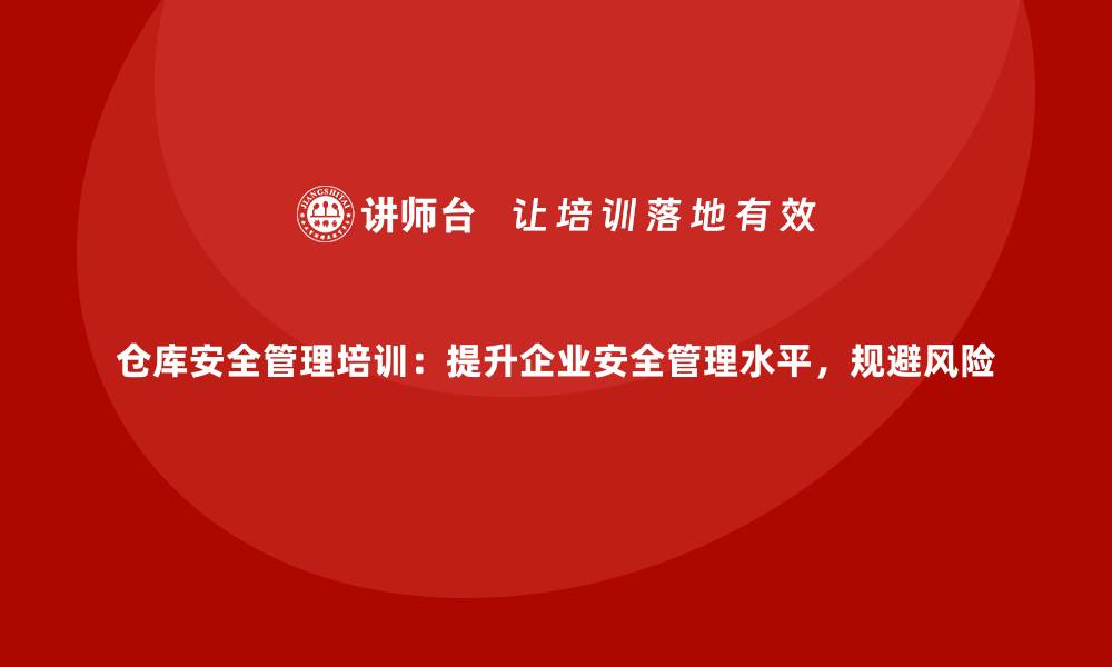 文章仓库安全管理培训：提升企业安全管理水平，规避风险的缩略图