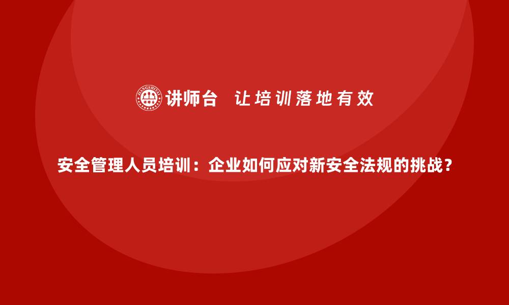 文章安全管理人员培训：企业如何应对新安全法规的挑战？的缩略图