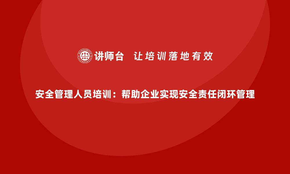 文章安全管理人员培训：帮助企业实现安全责任闭环管理的缩略图