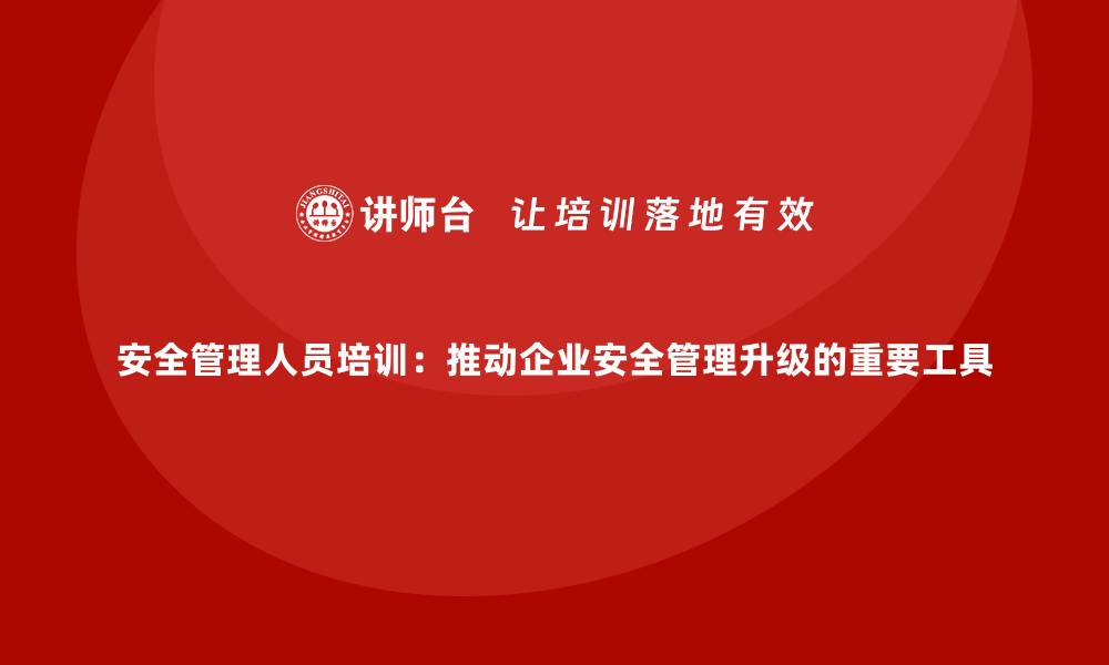 文章安全管理人员培训：推动企业安全管理升级的重要工具的缩略图