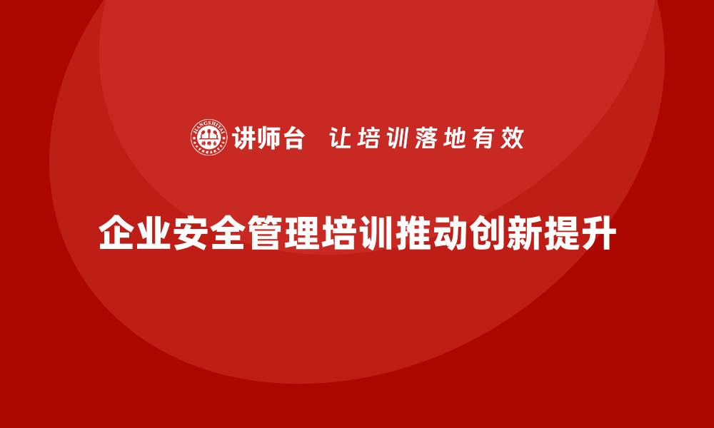 文章企业安全管理人员培训：推动管理模式创新与安全提升的缩略图