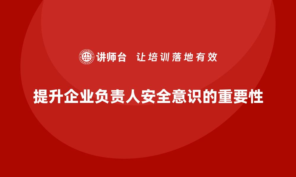 文章企业主要负责人安全培训：通过培训提升领导者的生产安全意识的缩略图