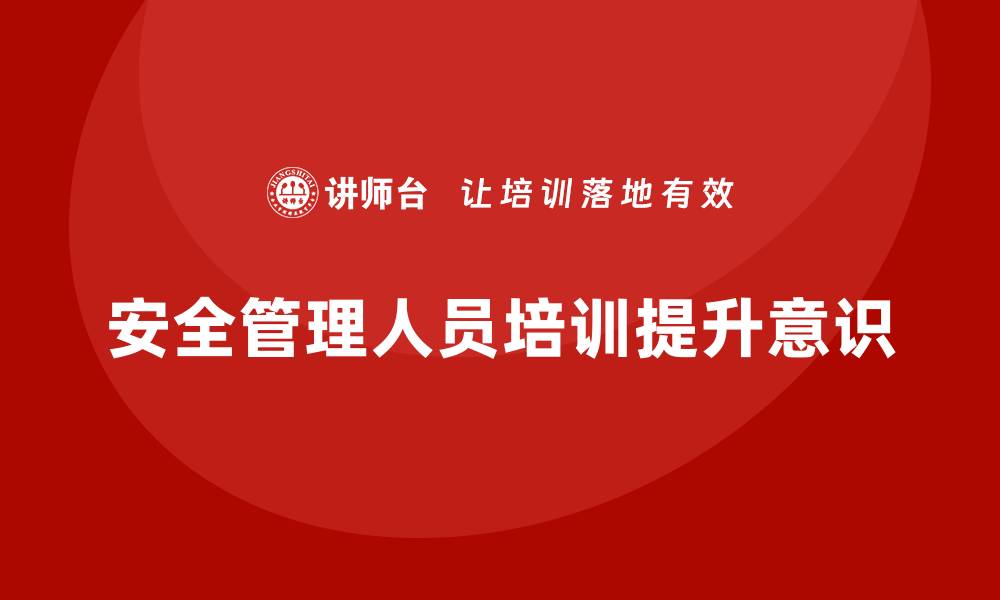文章安全管理人员培训：提升企业员工安全意识的重要手段的缩略图