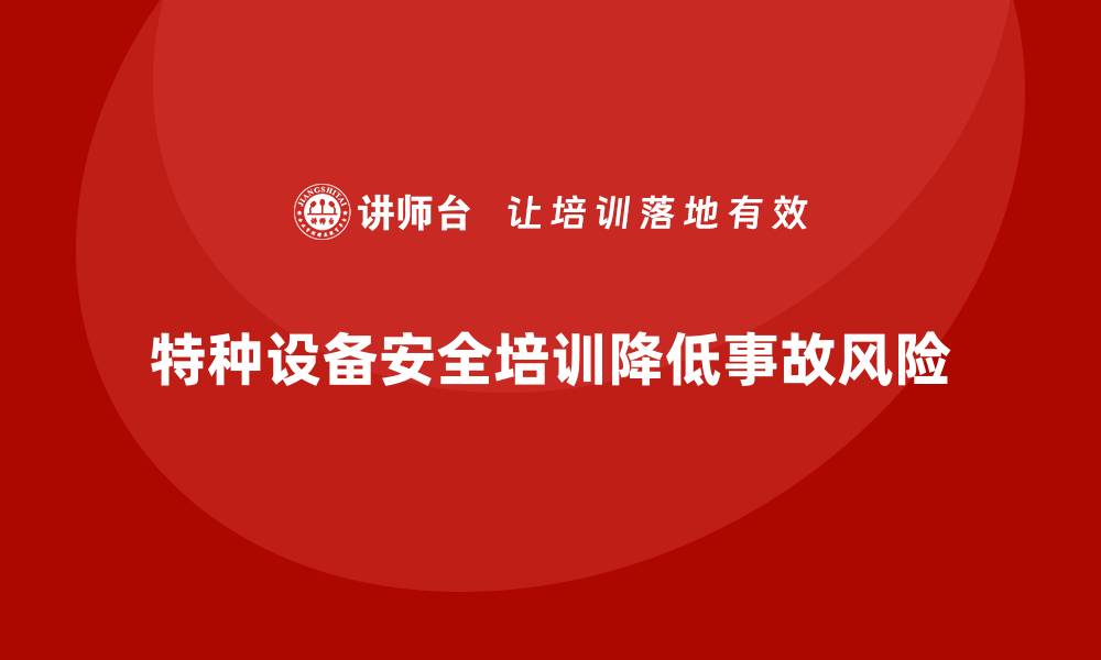 特种设备安全培训降低事故风险