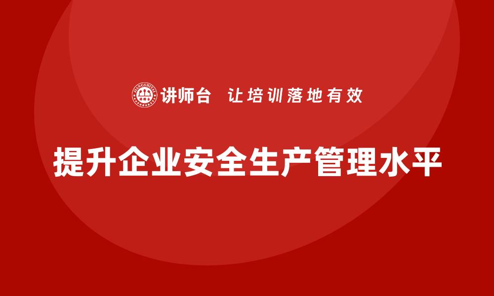 文章企业如何通过安全管理知识培训提升安全生产管理水平？的缩略图