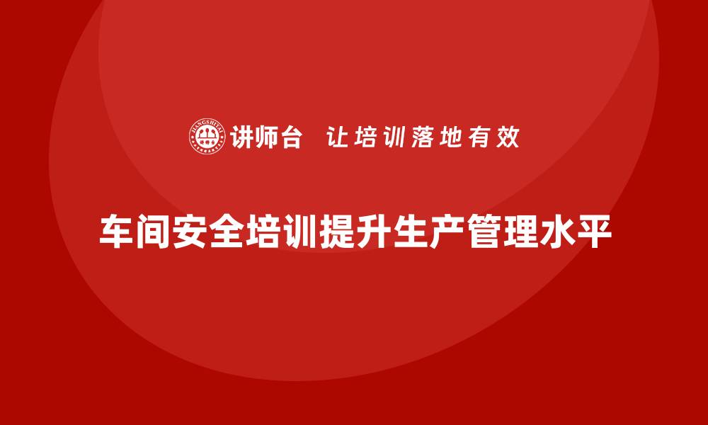 车间安全培训提升生产管理水平