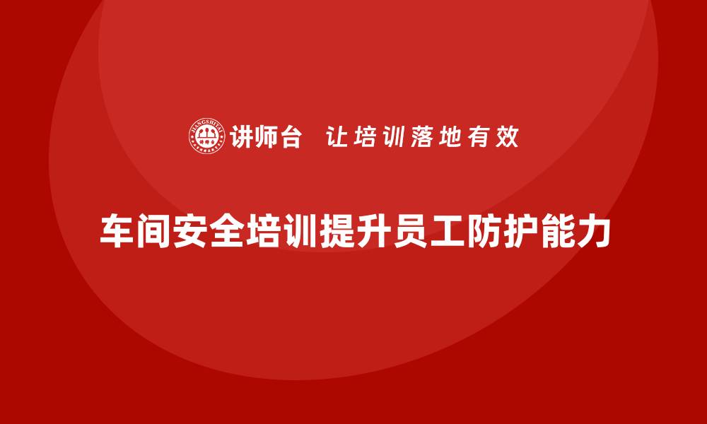 文章车间安全教育培训：帮助企业提升员工的安全防护能力的缩略图