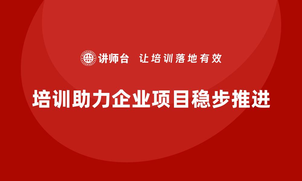 文章企业如何通过培训实现项目的稳步推进？的缩略图