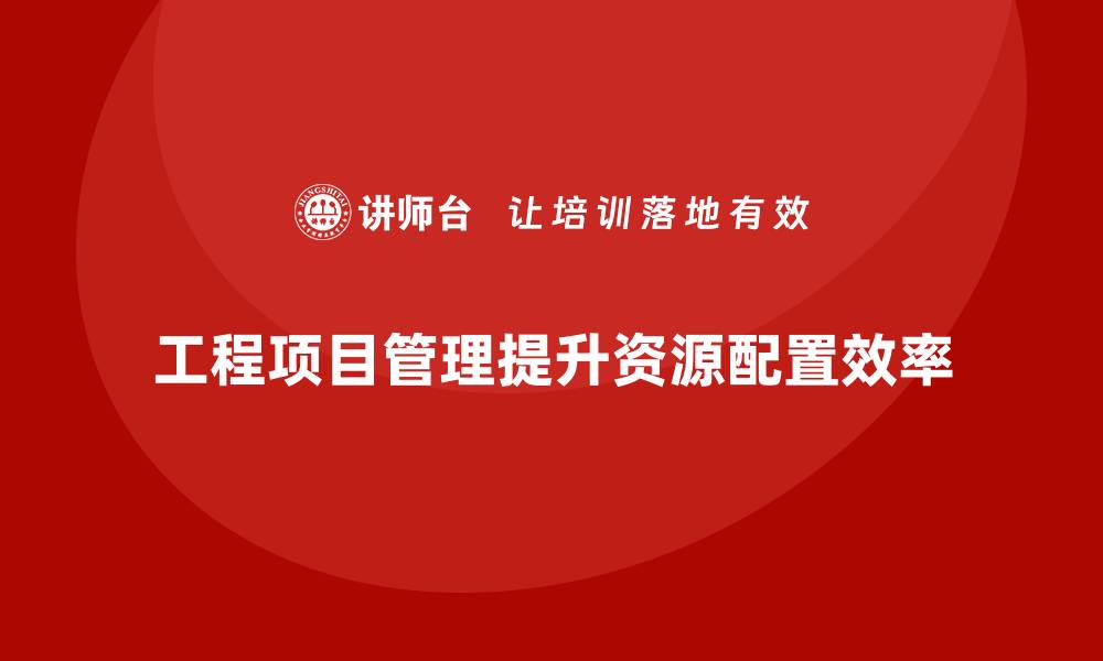 工程项目管理提升资源配置效率