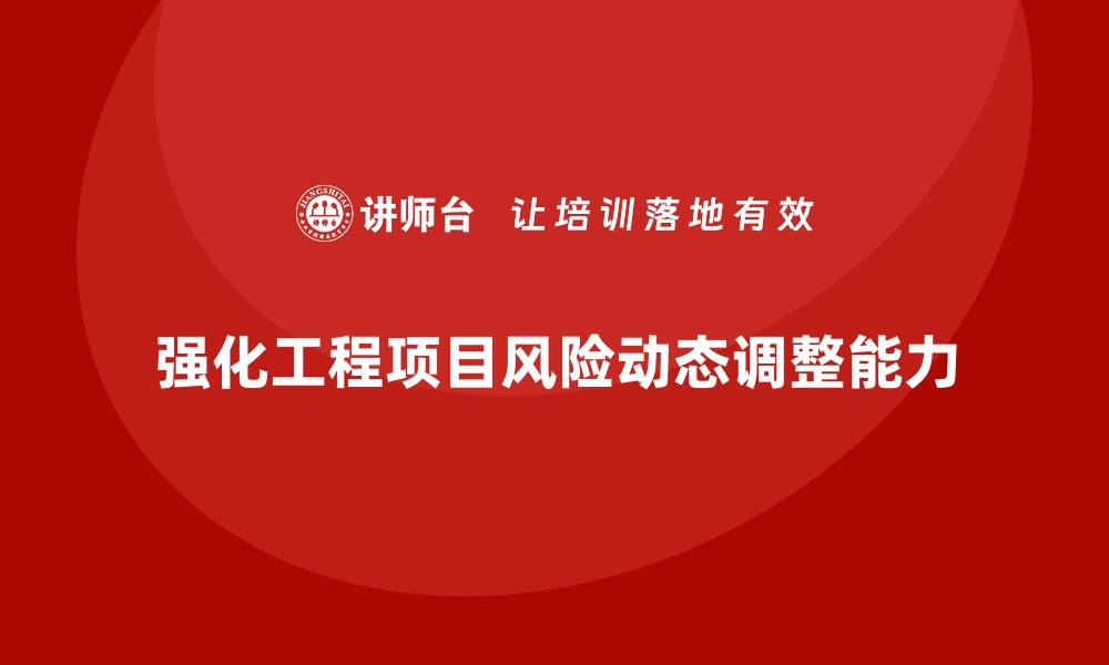 强化工程项目风险动态调整能力