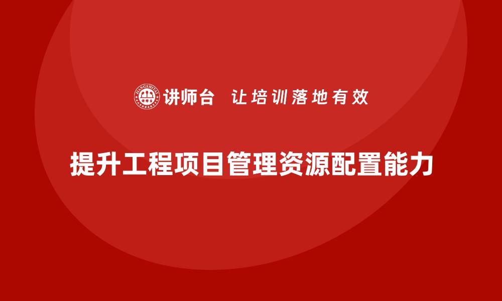 文章工程项目管理培训提升资源配置的操作能力的缩略图