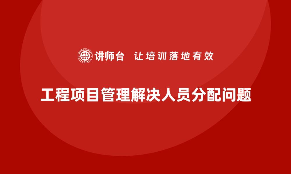文章企业如何通过工程项目管理解决人员分配难题？的缩略图