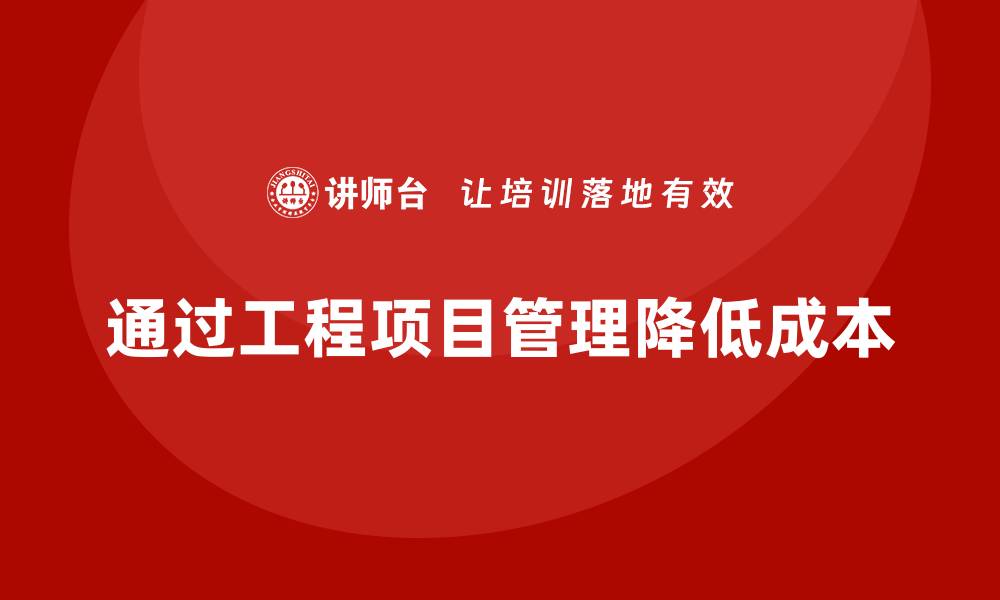 文章企业如何通过工程项目管理降低管理成本？的缩略图