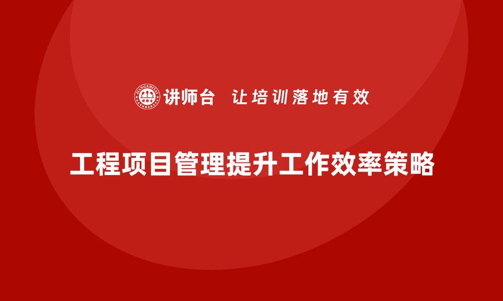 文章企业如何通过工程项目管理提升工作效率？的缩略图