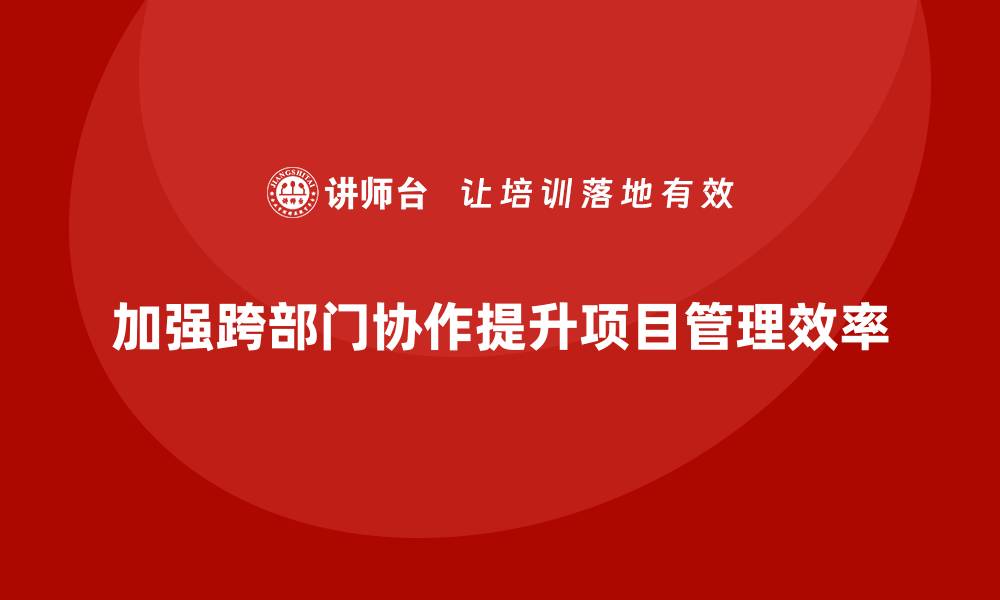 文章工程项目管理如何加强企业的跨部门协作？的缩略图