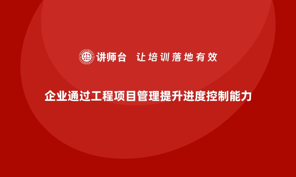 文章企业如何通过工程项目管理提高项目进度控制能力？的缩略图